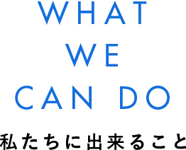WHAT WE CAN DO 私たちに出来ること